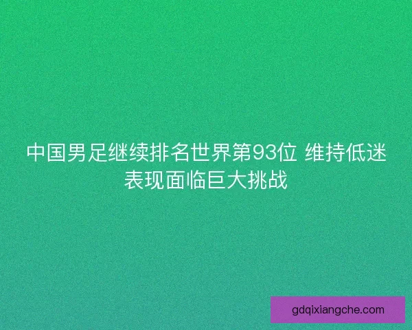 中国男足继续排名世界第93位 维持低迷表现面临巨大挑战 中国男足继续排名世界第93位 维持低迷表现面临巨大挑战
