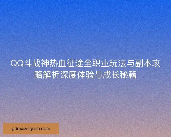 QQ斗战神热血征途全职业玩法与副本攻略解析深度体验与成长秘籍 QQ斗战神热血征途全职业玩法与副本攻略解析深度体验与成长秘籍