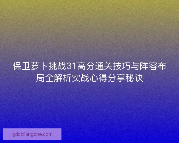保卫萝卜挑战31高分通关技巧与阵容布局全解析实战心得分享秘诀 保卫萝卜挑战31高分通关技巧与阵容布局全解析实战心得分享秘诀